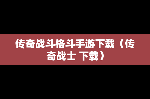 传奇战斗格斗手游下载（传奇战士 下载）