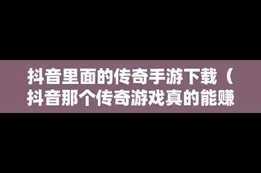 抖音里面的传奇手游下载（抖音那个传奇游戏真的能赚钱?）