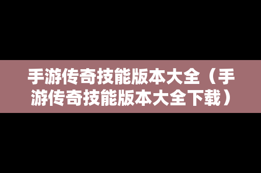 手游传奇技能版本大全（手游传奇技能版本大全下载）