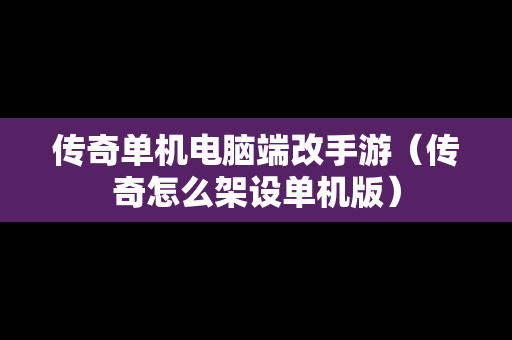 传奇单机电脑端改手游（传奇怎么架设单机版）