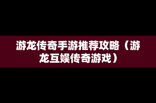 游龙传奇手游推荐攻略（游龙互娱传奇游戏）