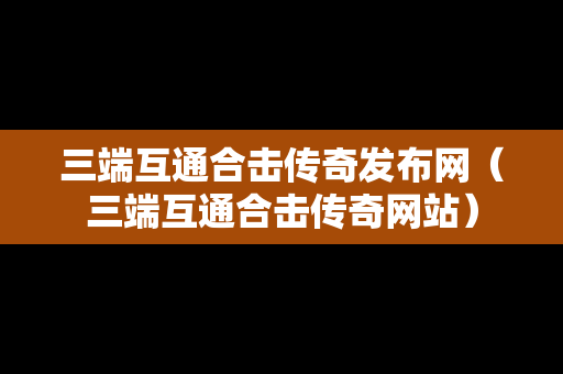 三端互通合击传奇发布网（三端互通合击传奇网站）