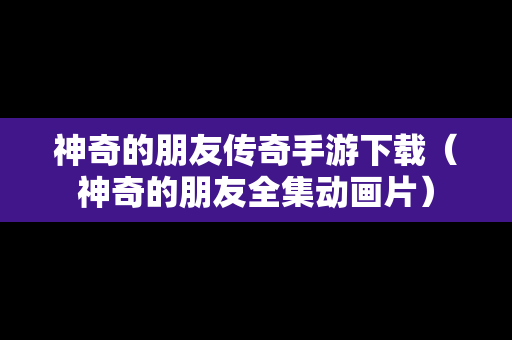 神奇的朋友传奇手游下载（神奇的朋友全集动画片）