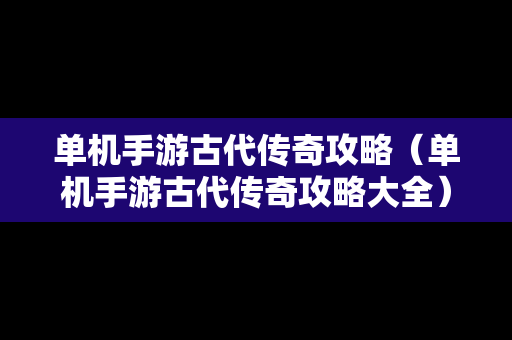 单机手游古代传奇攻略（单机手游古代传奇攻略大全）