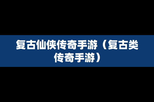 复古仙侠传奇手游（复古类传奇手游）