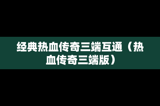 经典热血传奇三端互通（热血传奇三端版）