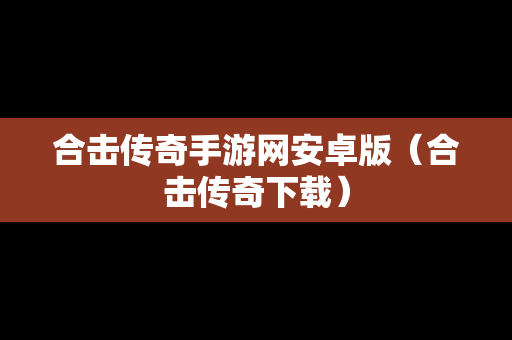 合击传奇手游网安卓版（合击传奇下载）