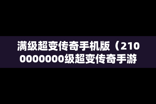 满级超变传奇手机版（2100000000级超变传奇手游）