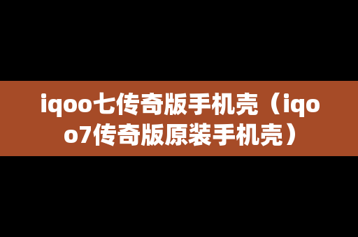 iqoo七传奇版手机壳（iqoo7传奇版原装手机壳）