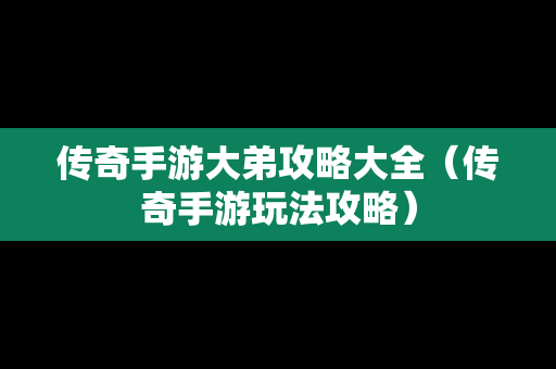 传奇手游大弟攻略大全（传奇手游玩法攻略）