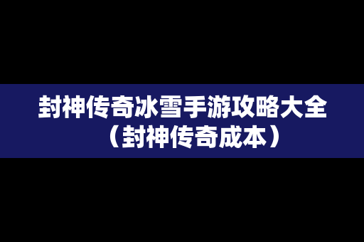 封神传奇冰雪手游攻略大全（封神传奇成本）
