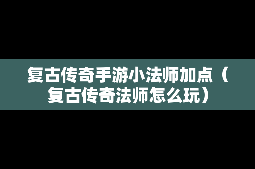 复古传奇手游小法师加点（复古传奇法师怎么玩）