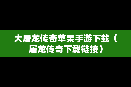 大屠龙传奇苹果手游下载（屠龙传奇下载链接）
