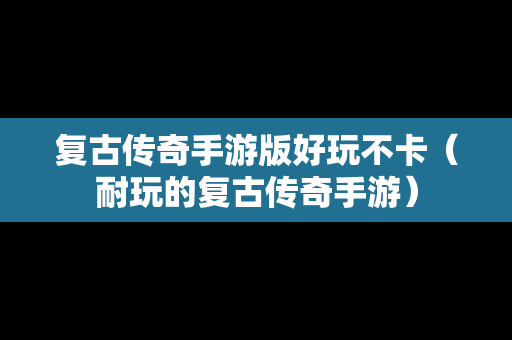 复古传奇手游版好玩不卡（耐玩的复古传奇手游）