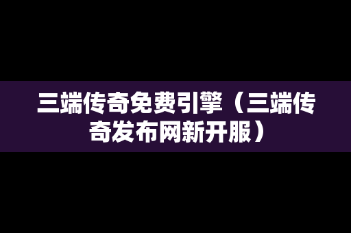 三端传奇免费引擎（三端传奇发布网新开服）