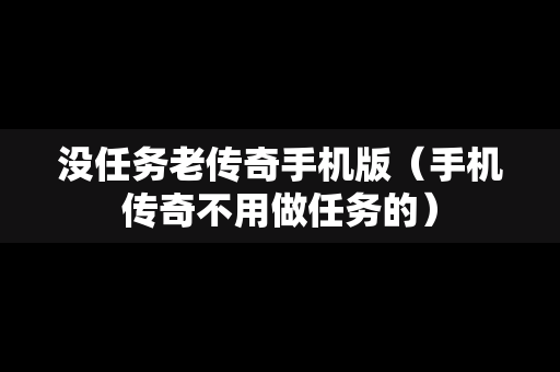 没任务老传奇手机版（手机传奇不用做任务的）