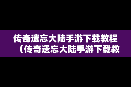 传奇遗忘大陆手游下载教程（传奇遗忘大陆手游下载教程视频）