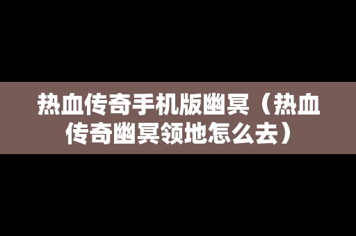 热血传奇手机版幽冥（热血传奇幽冥领地怎么去）
