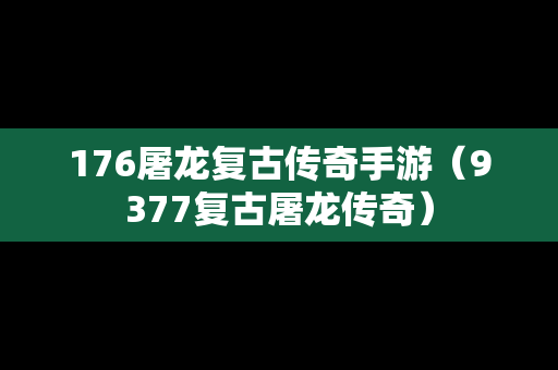 176屠龙复古传奇手游（9377复古屠龙传奇）