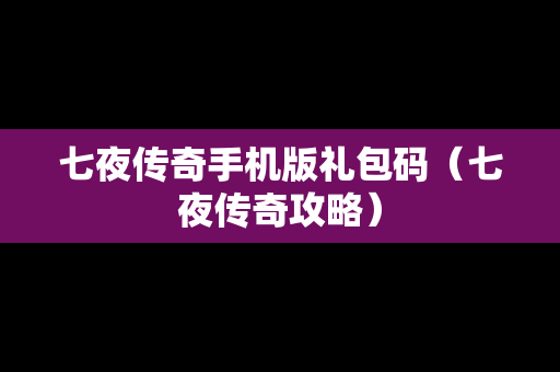 七夜传奇手机版礼包码（七夜传奇攻略）