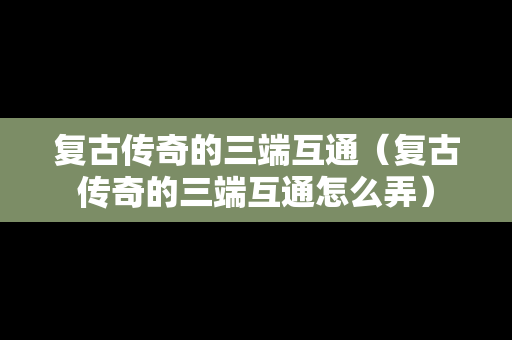 复古传奇的三端互通（复古传奇的三端互通怎么弄）
