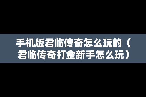 手机版君临传奇怎么玩的（君临传奇打金新手怎么玩）