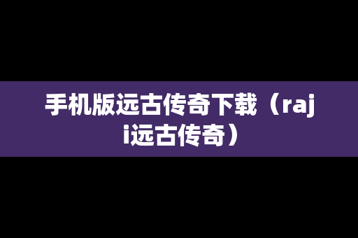 手机版远古传奇下载（raji远古传奇）