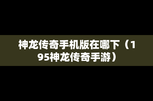 神龙传奇手机版在哪下（195神龙传奇手游）
