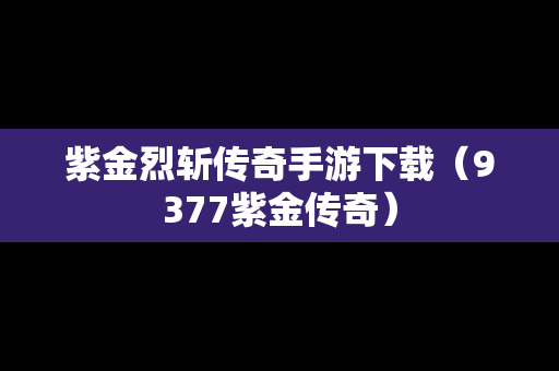 紫金烈斩传奇手游下载（9377紫金传奇）