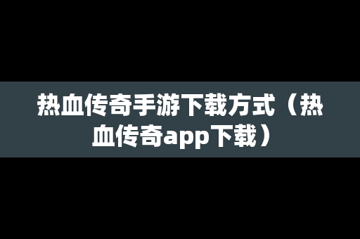 热血传奇手游下载方式（热血传奇app下载）