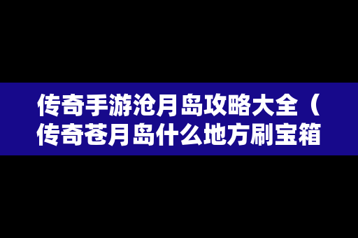 传奇手游沧月岛攻略大全（传奇苍月岛什么地方刷宝箱）