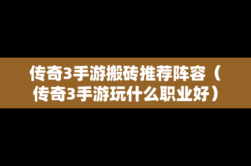 传奇3手游搬砖推荐阵容（传奇3手游玩什么职业好）