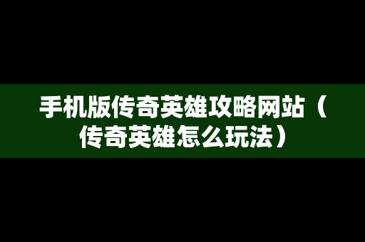 手机版传奇英雄攻略网站（传奇英雄怎么玩法）