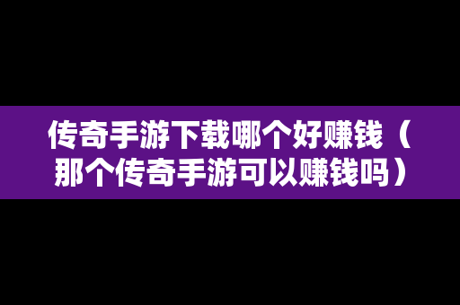 传奇手游下载哪个好赚钱（那个传奇手游可以赚钱吗）