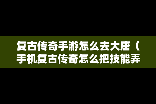 复古传奇手游怎么去大唐（手机复古传奇怎么把技能弄出来）