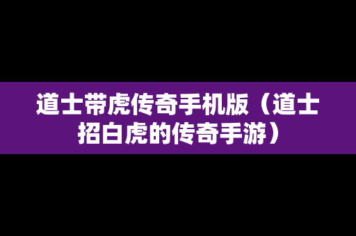 道士带虎传奇手机版（道士招白虎的传奇手游）