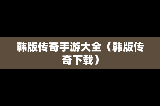 韩版传奇手游大全（韩版传奇下载）