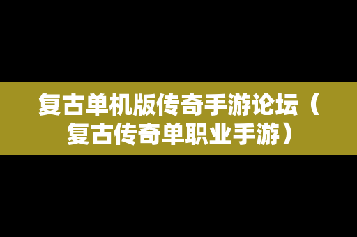 复古单机版传奇手游论坛（复古传奇单职业手游）