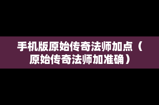 手机版原始传奇法师加点（原始传奇法师加准确）