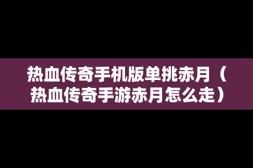 热血传奇手机版单挑赤月（热血传奇手游赤月怎么走）