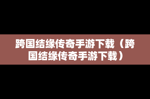 跨国结缘传奇手游下载（跨国结缘传奇手游下载）