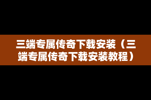 三端专属传奇下载安装（三端专属传奇下载安装教程）