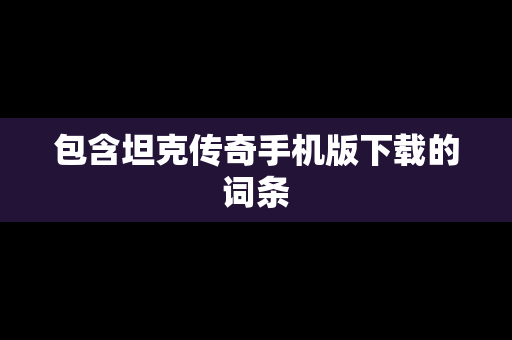 包含坦克传奇手机版下载的词条