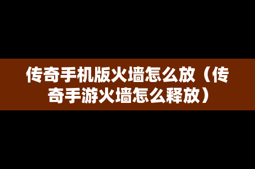 传奇手机版火墙怎么放（传奇手游火墙怎么释放）