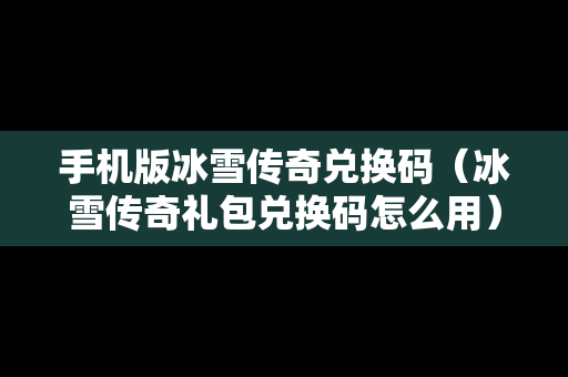 手机版冰雪传奇兑换码（冰雪传奇礼包兑换码怎么用）