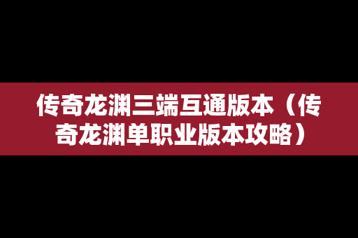 传奇龙渊三端互通版本（传奇龙渊单职业版本攻略）