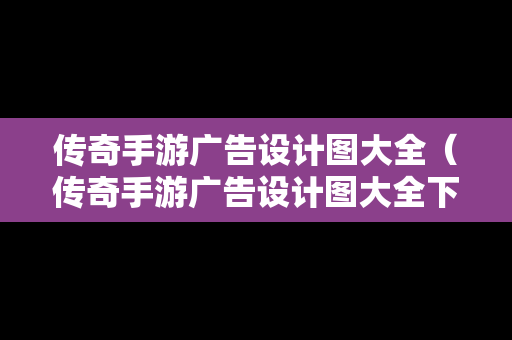传奇手游广告设计图大全（传奇手游广告设计图大全下载）