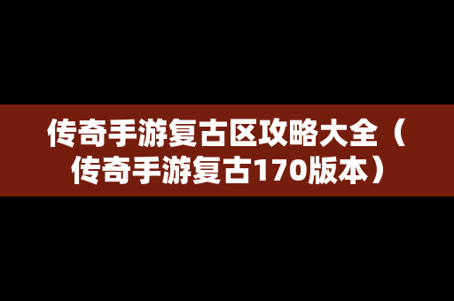 传奇手游复古区攻略大全（传奇手游复古170版本）