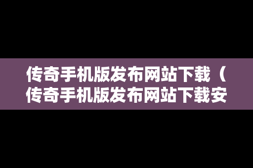 传奇手机版发布网站下载（传奇手机版发布网站下载安装）