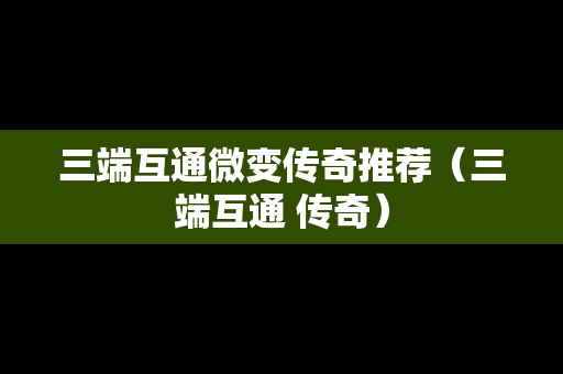 三端互通微变传奇推荐（三端互通 传奇）